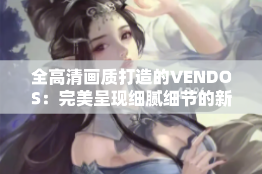 全高清画质打造的VENDOS：完美呈现细腻细节的新视界