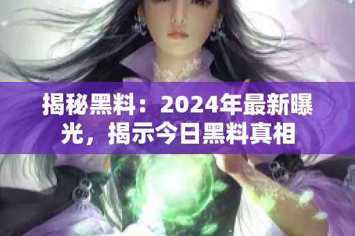 揭秘黑料：2024年最新曝光，揭示今日黑料真相