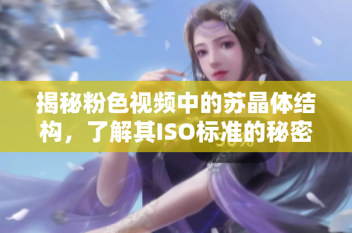 揭秘粉色视频中的苏晶体结构，了解其ISO标准的秘密