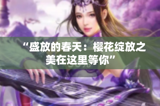 “盛放的春天：樱花绽放之美在这里等你”