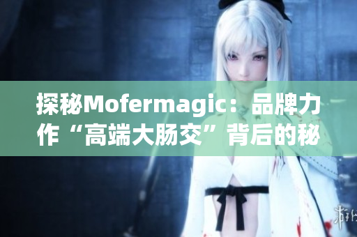 探秘Mofermagic：品牌力作“高端大肠交”背后的秘密