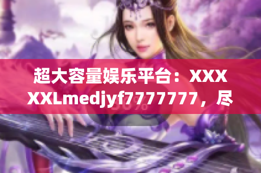 超大容量娱乐平台：XXXXXLmedjyf7777777，尽享丰富游戏乐趣