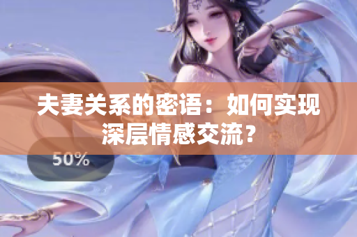 夫妻关系的密语：如何实现深层情感交流？