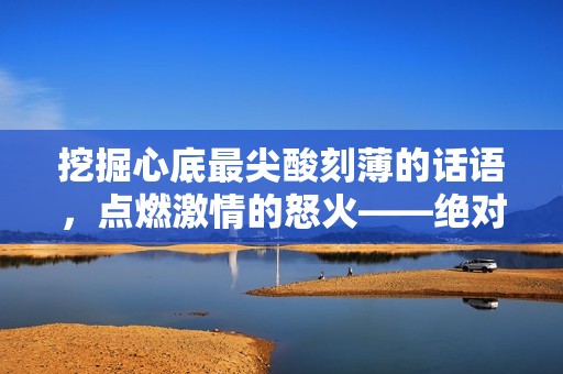 挖掘心底最尖酸刻薄的话语，点燃激情的怒火——绝对令人震撼的攻击性表达