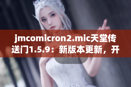 jmcomicron2.mic天堂传送门1.5.9：新版本更新，开启全新冒险之旅