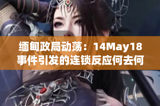 缅甸政局动荡：14May18事件引发的连锁反应何去何从？