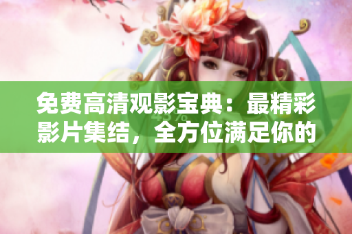 免费高清观影宝典：最精彩影片集结，全方位满足你的电影享受！