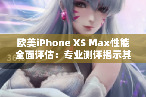 欧美iPhone XS Max性能全面评估：专业测评揭示其优势与不足