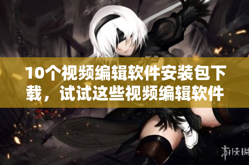 10个视频编辑软件安装包下载，试试这些视频编辑软件吧