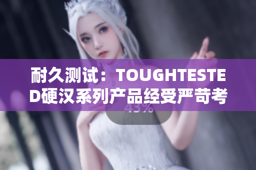 耐久测试：TOUGHTESTED硬汉系列产品经受严苛考验