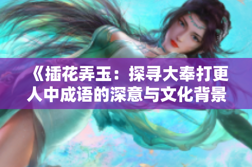 《插花弄玉：探寻大奉打更人中成语的深意与文化背景》