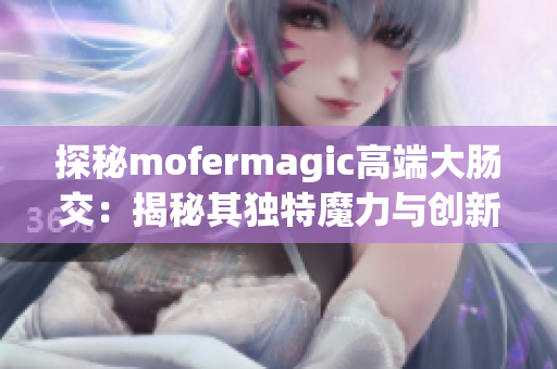 探秘mofermagic高端大肠交：揭秘其独特魔力与创新技术