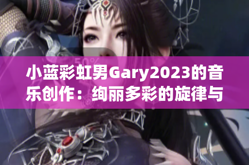 小蓝彩虹男Gary2023的音乐创作：绚丽多彩的旋律与情感共鸣