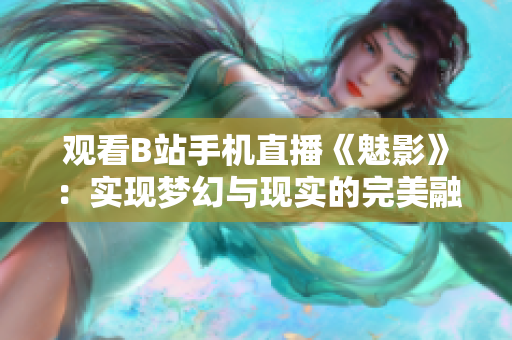 观看B站手机直播《魅影》：实现梦幻与现实的完美融合