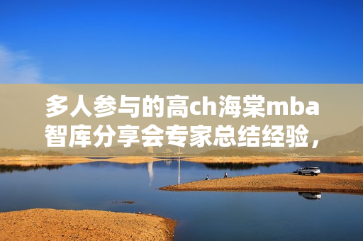 多人参与的高ch海棠mba智库分享会专家总结经验，成就新思维