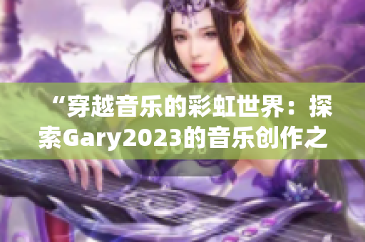 “穿越音乐的彩虹世界：探索Gary2023的音乐创作之旅”