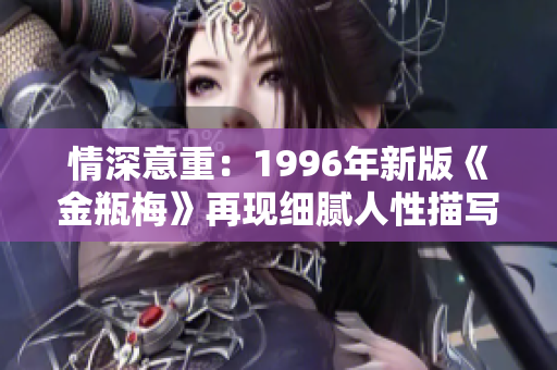 情深意重：1996年新版《金瓶梅》再现细腻人性描写