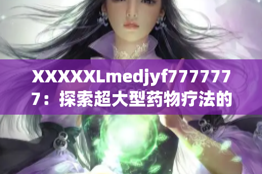 XXXXXLmedjyf7777777：探索超大型药物疗法的新前沿