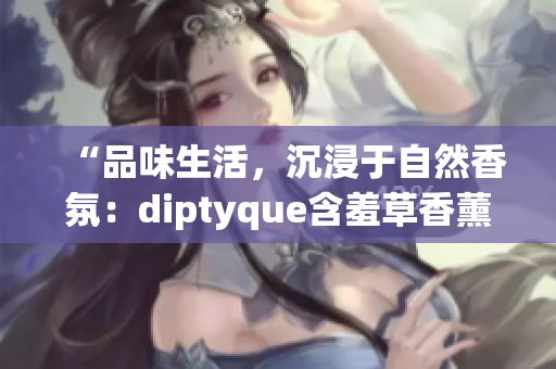 “品味生活，沉浸于自然香氛：diptyque含羞草香薰新视角”