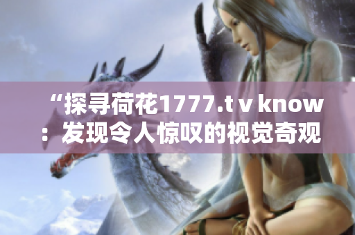 “探寻荷花1777.tⅴknow：发现令人惊叹的视觉奇观与知识宝库”