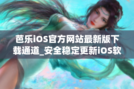 芭乐iOS官方网站最新版下载通道_安全稳定更新iOS软件