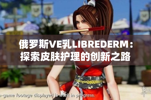 俄罗斯VE乳LIBREDERM：探索皮肤护理的创新之路