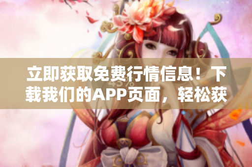 立即获取免费行情信息！下载我们的APP页面，轻松获取最新市场动态！