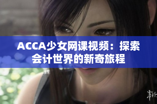 ACCA少女网课视频：探索会计世界的新奇旅程