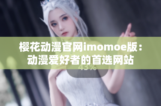 樱花动漫官网imomoe版：动漫爱好者的首选网站