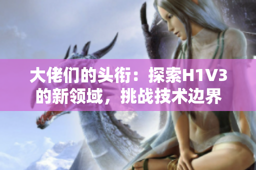 大佬们的头衔：探索H1V3的新领域，挑战技术边界