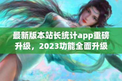 最新版本站长统计app重磅升级，2023功能全面升级上线