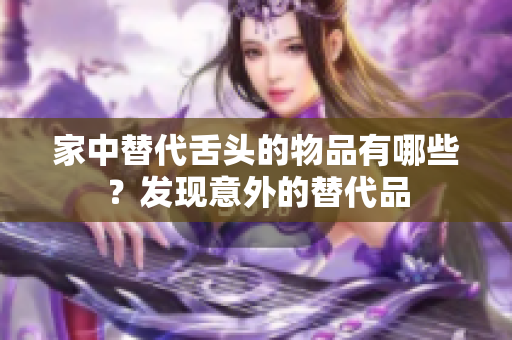 家中替代舌头的物品有哪些？发现意外的替代品