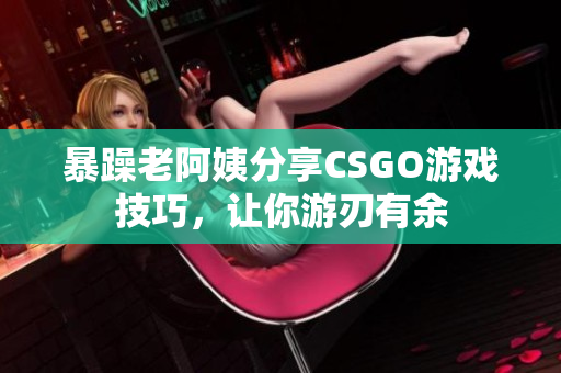 暴躁老阿姨分享CSGO游戏技巧，让你游刃有余