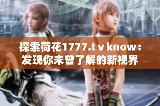 探索荷花1777.tⅴknow：发现你未曾了解的新视界