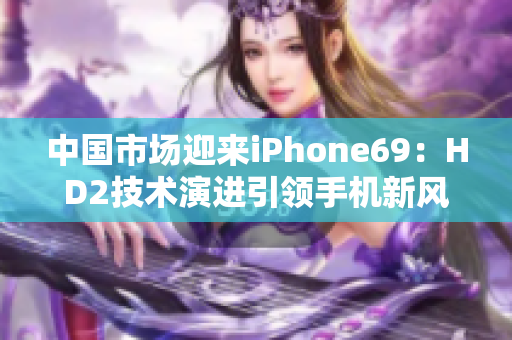 中国市场迎来iPhone69：HD2技术演进引领手机新风潮