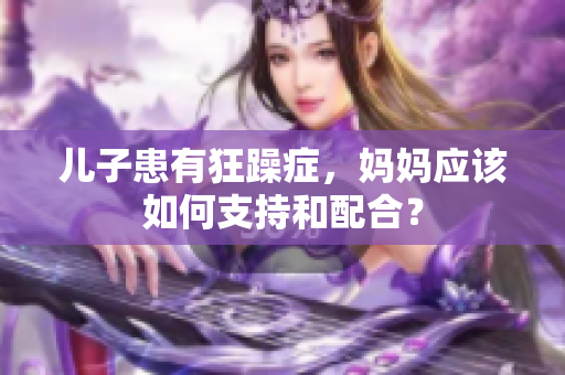 儿子患有狂躁症，妈妈应该如何支持和配合？