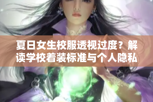 夏日女生校服透视过度？解读学校着装标准与个人隐私的平衡