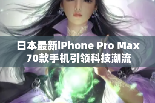 日本最新iPhone Pro Max 70款手机引领科技潮流