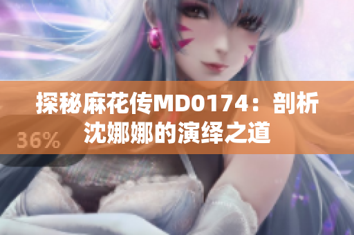 探秘麻花传MD0174：剖析沈娜娜的演绎之道