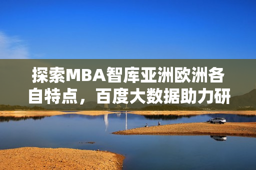 探索MBA智库亚洲欧洲各自特点，百度大数据助力研究分析