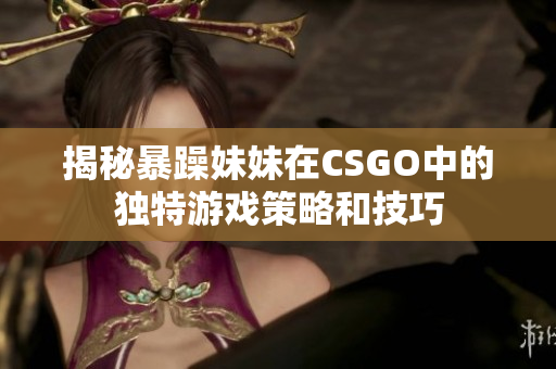 揭秘暴躁妹妹在CSGO中的独特游戏策略和技巧