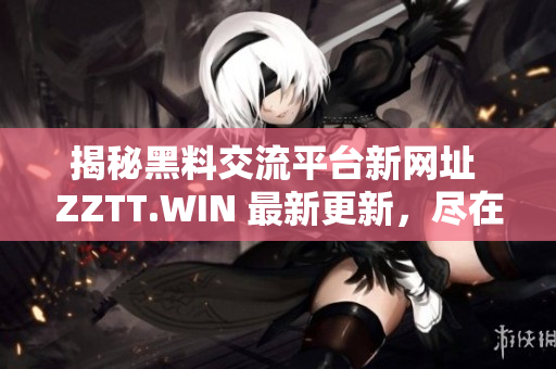 揭秘黑料交流平台新网址 ZZTT.WIN 最新更新，尽在此处揭晓