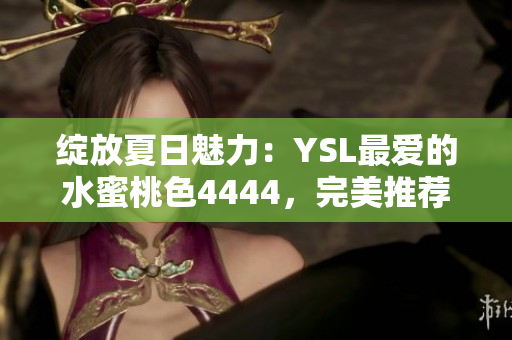 绽放夏日魅力：YSL最爱的水蜜桃色4444，完美推荐