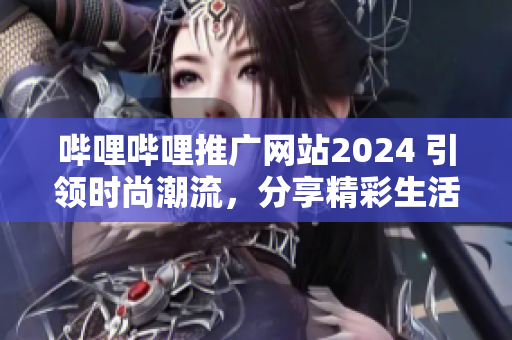 哔哩哔哩推广网站2024 引领时尚潮流，分享精彩生活