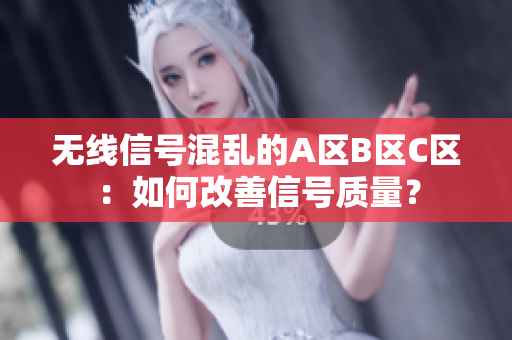 无线信号混乱的A区B区C区：如何改善信号质量？