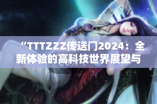 “TTTZZZ传送门2024：全新体验的高科技世界展望与机遇分析”