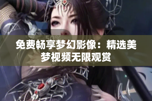 免费畅享梦幻影像：精选美梦视频无限观赏