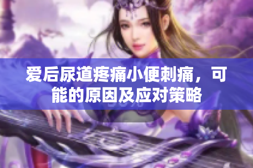 爱后尿道疼痛小便刺痛，可能的原因及应对策略