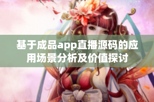 基于成品app直播源码的应用场景分析及价值探讨