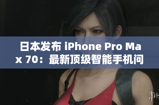 日本发布 iPhone Pro Max 70：最新顶级智能手机问世